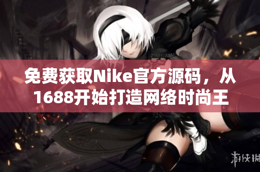 免费获取Nike官方源码，从1688开始打造网络时尚王国