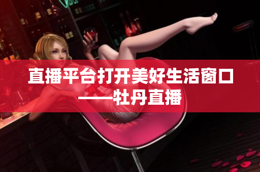 直播平台打开美好生活窗口——牡丹直播