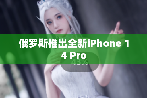 俄罗斯推出全新iPhone 14 Pro