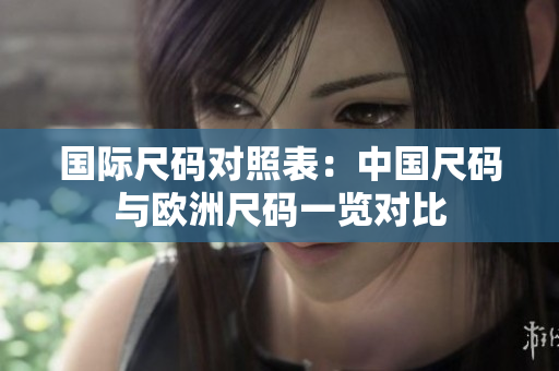 国际尺码对照表：中国尺码与欧洲尺码一览对比