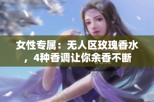 女性专属：无人区玫瑰香水，4种香调让你余香不断