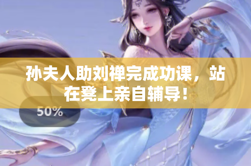 孙夫人助刘禅完成功课，站在凳上亲自辅导！