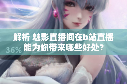 解析 魅影直播间在b站直播能为你带来哪些好处？