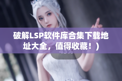 破解LSP软件库合集下载地址大全，值得收藏！)