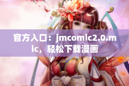 官方入口：jmcomic2.0.mic，轻松下载漫画