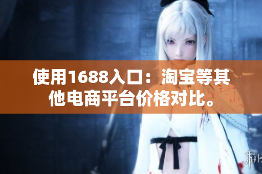 使用1688入口：淘宝等其他电商平台价格对比。