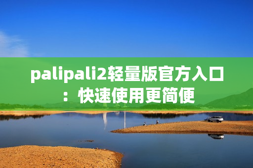 palipali2轻量版官方入口：快速使用更简便