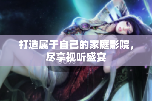 打造属于自己的家庭影院，尽享视听盛宴