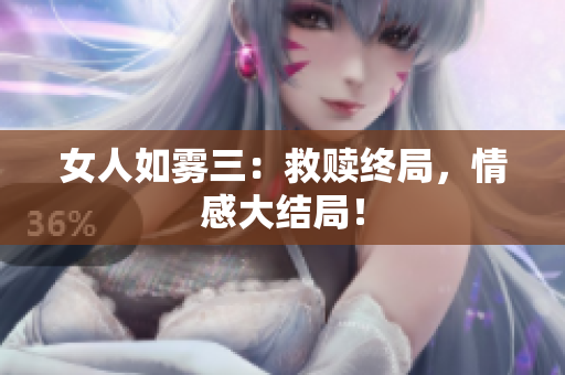 女人如雾三：救赎终局，情感大结局！