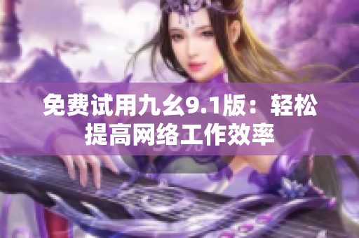 免费试用九幺9.1版：轻松提高网络工作效率