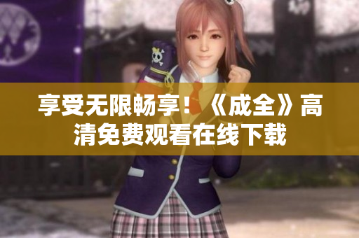 享受无限畅享！《成全》高清免费观看在线下载