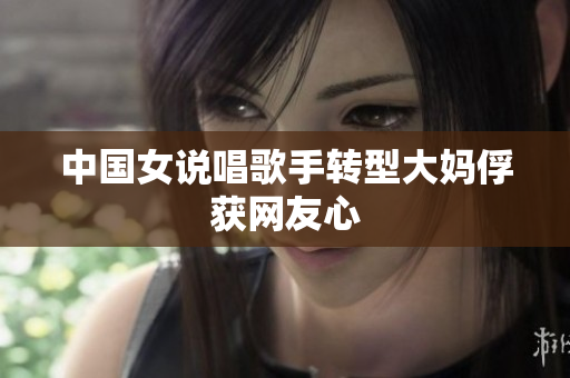 中国女说唱歌手转型大妈俘获网友心