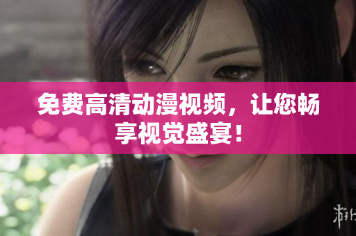 免费高清动漫视频，让您畅享视觉盛宴！