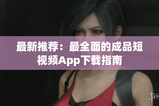 最新推荐：最全面的成品短视频App下载指南