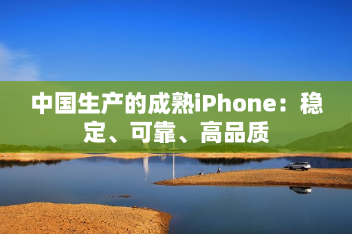 中国生产的成熟iPhone：稳定、可靠、高品质