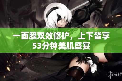 一面膜双效修护，上下皆享53分钟美肌盛宴