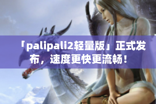 「palipali2轻量版」正式发布，速度更快更流畅！