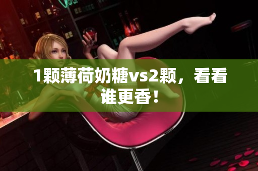 1颗薄荷奶糖vs2颗，看看谁更香！