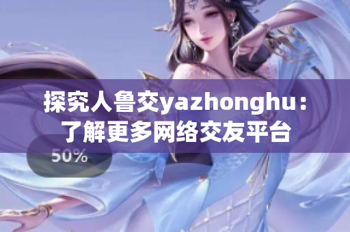 探究人鲁交yazhonghu：了解更多网络交友平台