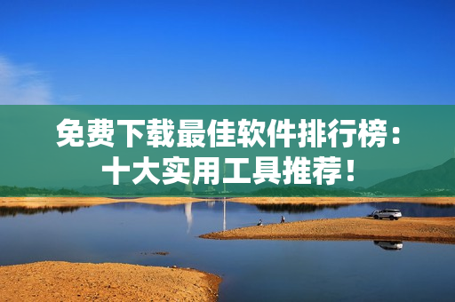 免费下载最佳软件排行榜：十大实用工具推荐！