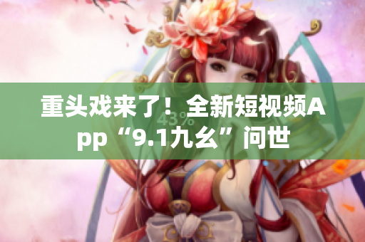 重头戏来了！全新短视频App“9.1九幺”问世