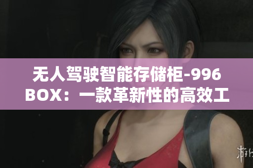 无人驾驶智能存储柜-996BOX：一款革新性的高效工作利器