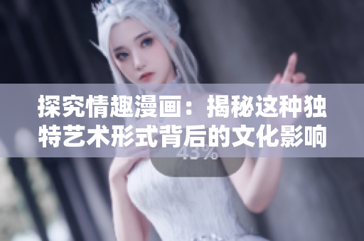 探究情趣漫画：揭秘这种独特艺术形式背后的文化影响