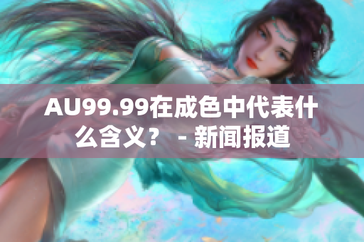 AU99.99在成色中代表什么含义？ - 新闻报道