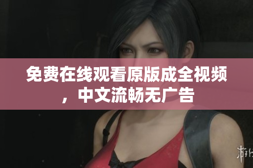 免费在线观看原版成全视频，中文流畅无广告