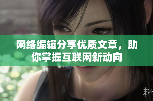 网络编辑分享优质文章，助你掌握互联网新动向