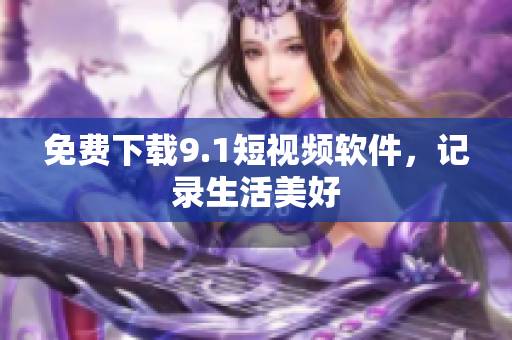 免费下载9.1短视频软件，记录生活美好