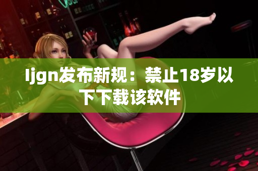 Ijgn发布新规：禁止18岁以下下载该软件