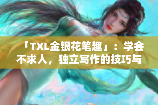 「TXL金银花笔趣」：学会不求人，独立写作的技巧与经验
