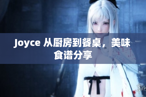 Joyce 从厨房到餐桌，美味食谱分享