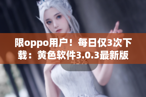 限oppo用户！每日仅3次下载：黄色软件3.0.3最新版
