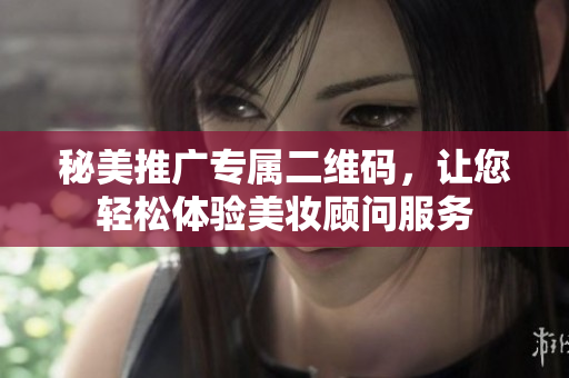 秘美推广专属二维码，让您轻松体验美妆顾问服务
