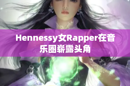 Hennessy女Rapper在音乐圈崭露头角