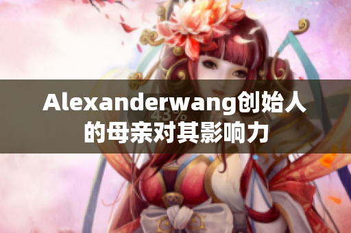 Alexanderwang创始人的母亲对其影响力