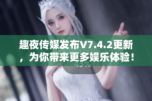 趣夜传媒发布V7.4.2更新，为你带来更多娱乐体验！
