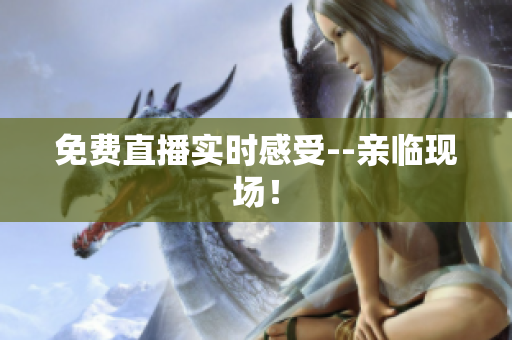 免费直播实时感受--亲临现场！
