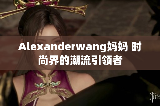 Alexanderwang妈妈 时尚界的潮流引领者