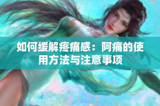 如何缓解疼痛感：阿痛的使用方法与注意事项