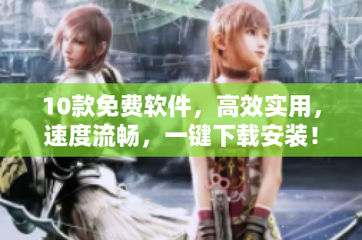 10款免费软件，高效实用，速度流畅，一键下载安装！