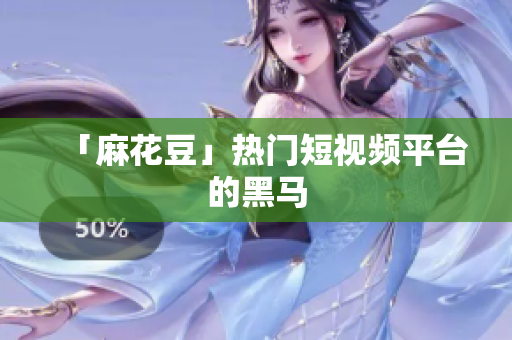 「麻花豆」热门短视频平台的黑马