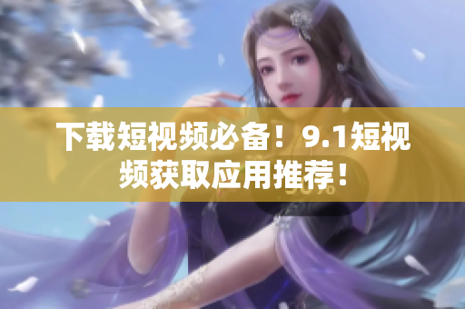 下载短视频必备！9.1短视频获取应用推荐！