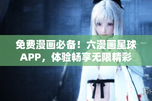 免费漫画必备！六漫画星球APP，体验畅享无限精彩