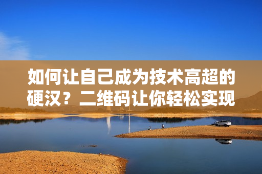 如何让自己成为技术高超的硬汉？二维码让你轻松实现！