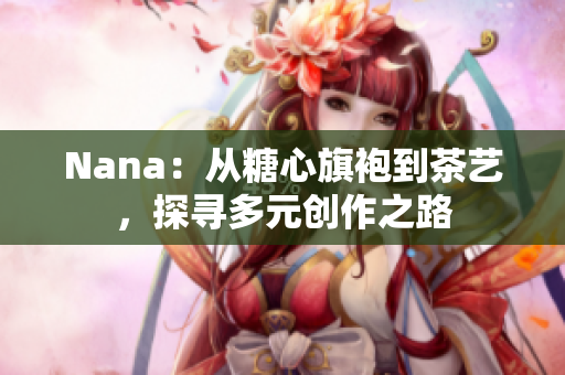 Nana：从糖心旗袍到茶艺，探寻多元创作之路
