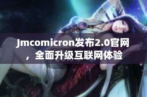 Jmcomicron发布2.0官网，全面升级互联网体验