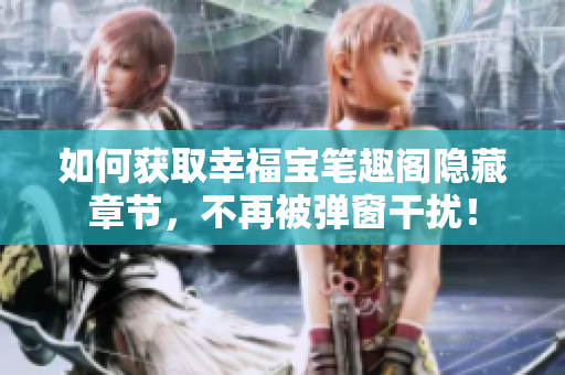 如何获取幸福宝笔趣阁隐藏章节，不再被弹窗干扰！